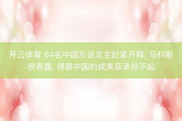 开云体育 64名中国东说念主赶紧开释, 马科斯很表露, 得罪中国的成果菲承担不起