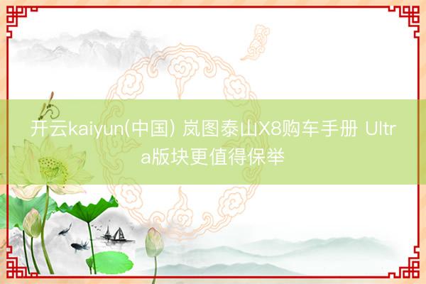 开云kaiyun(中国) 岚图泰山X8购车手册 Ultra版块更值得保举