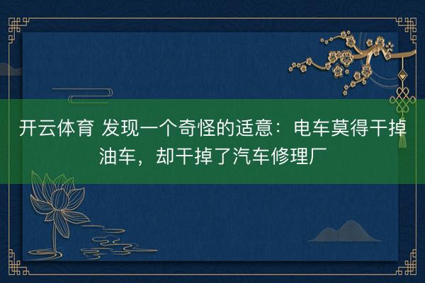 开云体育 发现一个奇怪的适意：电车莫得干掉油车，却干掉了汽车修理厂