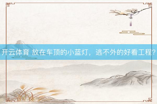 开云体育 放在车顶的小蓝灯，逃不外的好看工程？