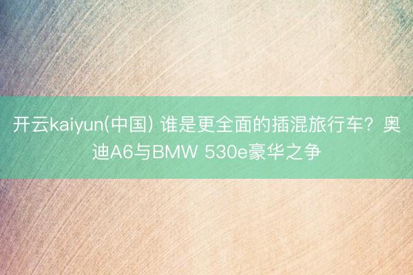 开云kaiyun(中国) 谁是更全面的插混旅行车？奥迪A6与BMW 530e豪华之争