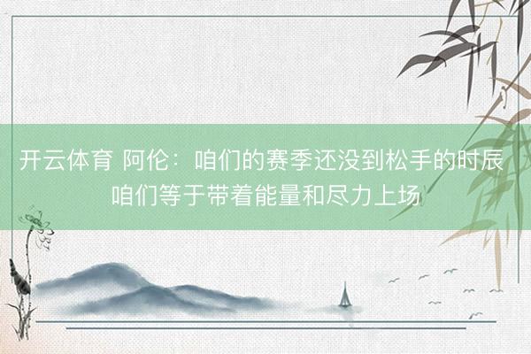 开云体育 阿伦：咱们的赛季还没到松手的时辰 咱们等于带着能量和尽力上场