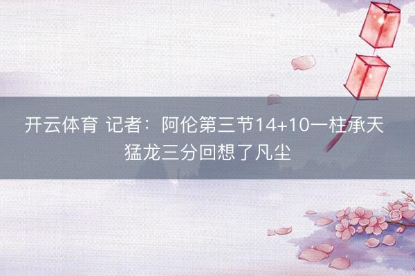 开云体育 记者：阿伦第三节14+10一柱承天 猛龙三分回想了凡尘