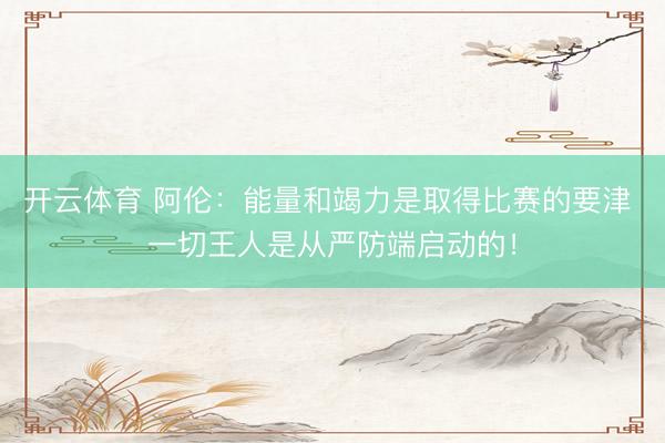 开云体育 阿伦：能量和竭力是取得比赛的要津 一切王人是从严防端启动的！