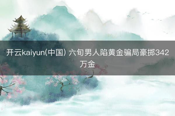 开云kaiyun(中国) 六旬男人陷黄金骗局豪掷342万金