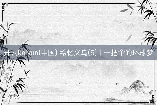开云kaiyun(中国) 绘忆义乌(5)丨一把伞的环球梦