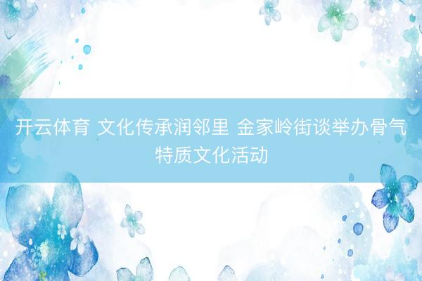 开云体育 文化传承润邻里 金家岭街谈举办骨气特质文化活动