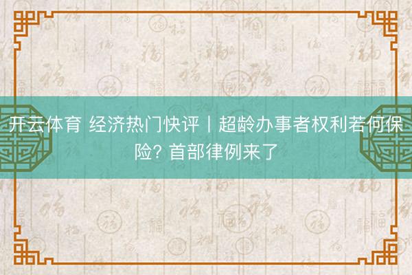 开云体育 经济热门快评丨超龄办事者权利若何保险? 首部律例来了