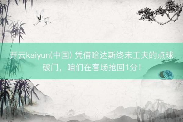 开云kaiyun(中国) 凭借哈达斯终末工夫的点球破门，<a href=