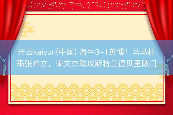 开云kaiyun(中国) 海牛3-1英博！马马杜乖张耸立，宋文杰助攻斯特兰德贝里破门
