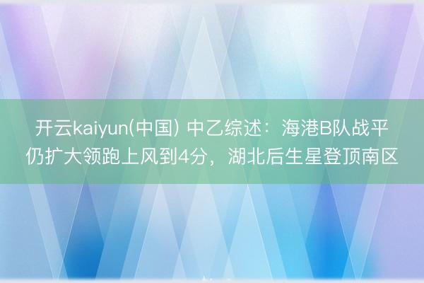 开云kaiyun(中国) 中乙综述：海港B队战平仍扩大领跑上风到4分，湖北后生星登顶南区