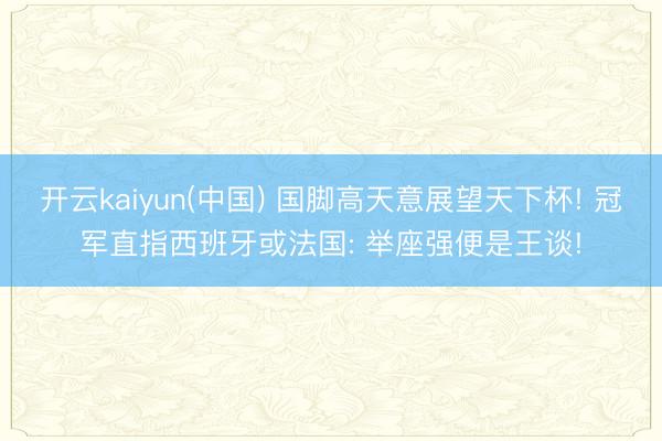 开云kaiyun(中国) 国脚高天意展望天下杯! 冠军直指西班牙或法国: 举座强便是王谈!