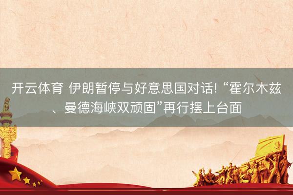 开云体育 伊朗暂停与好意思国对话! “霍尔木兹、曼德海峡双顽固”再行摆上台面