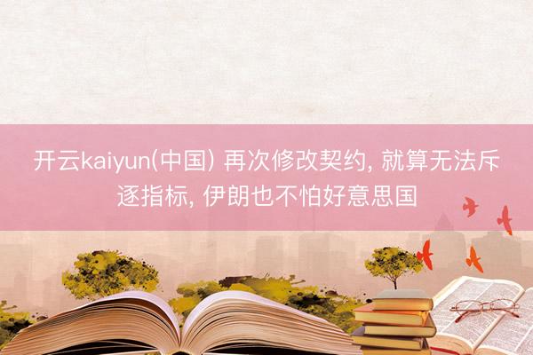 开云kaiyun(中国) 再次修改契约, 就算无法斥逐指标, 伊朗也不怕好意思国