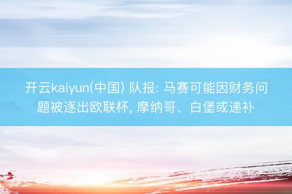 开云kaiyun(中国) 队报: 马赛可能因财务问题被逐出欧联杯， 摩纳哥、白堡或递补