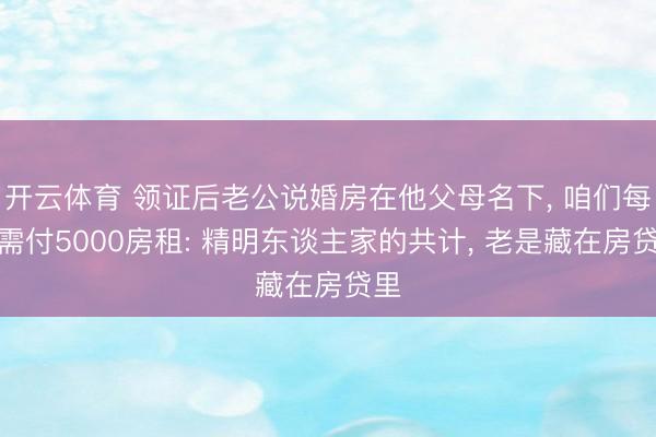 开云体育 领证后老公说婚房在他父母名下， 咱们每月需付5000房租: 精明东谈主家的共计， 老是藏在房贷里