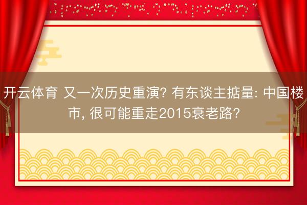 开云体育 又一次历史重演? 有东谈主掂量: 中国楼市， 很可能重走2015衰老路?