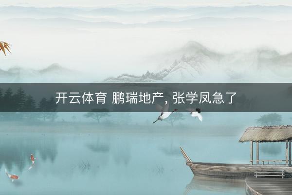 开云体育 鹏瑞地产， 张学凤急了