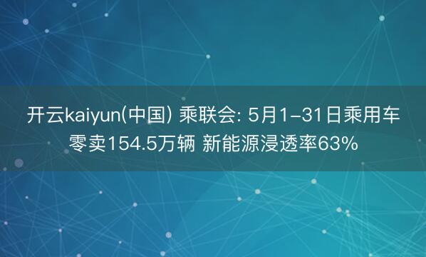 开云kaiyun(中国) 乘联会: 5月1-31日乘用车零卖154.5万辆 新能源浸透率63%