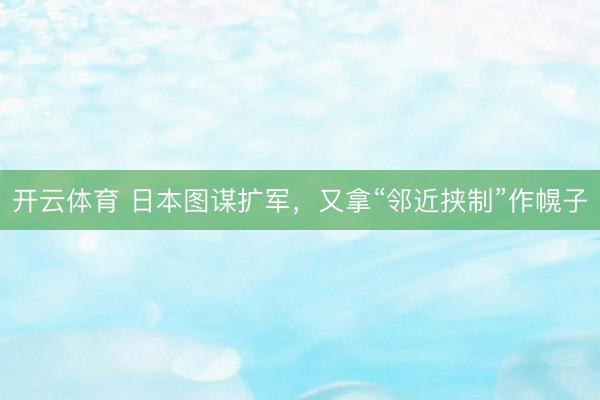 开云体育 日本图谋扩军，又拿“邻近挟制”作幌子