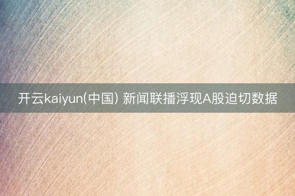 开云kaiyun(中国) 新闻联播浮现A股迫切数据