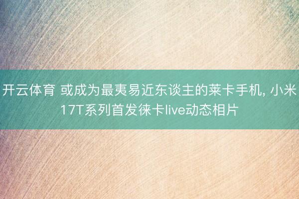 开云体育 或成为最夷易近东谈主的莱卡手机， 小米17T系列首发徕卡live动态相片