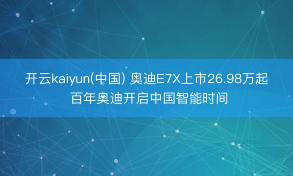开云kaiyun(中国) 奥迪E7X上市26.98万起 百年奥迪开启中国智能时间