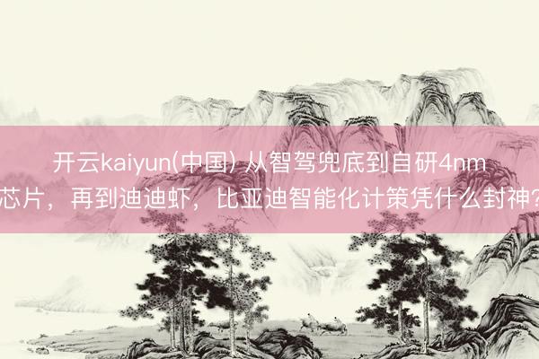 开云kaiyun(中国) 从智驾兜底到自研4nm芯片，再到迪迪虾，比亚迪智能化计策凭什么封神？