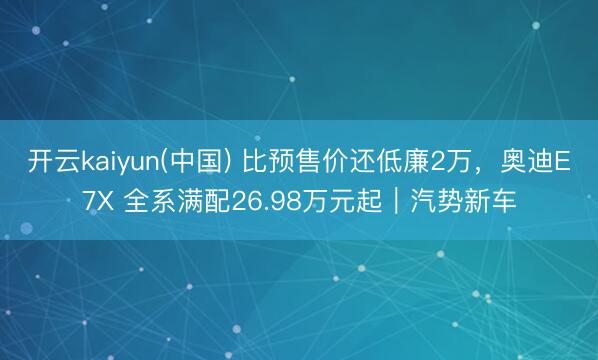 开云kaiyun(中国) 比预售价还低廉2万，奥迪E7X 全系满配26.98万元起｜汽势新车