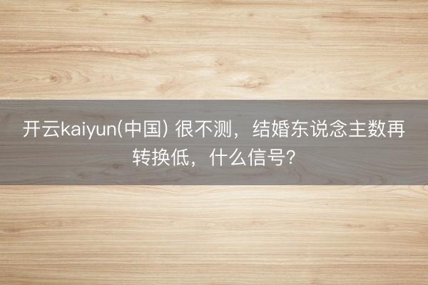 开云kaiyun(中国) 很不测,结婚东说念主数再转换低,什么信号?