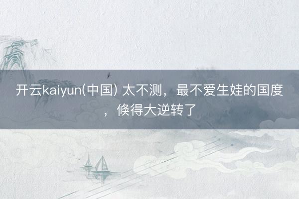 开云kaiyun(中国) 太不测，最不爱生娃的国度，倏得大逆转了