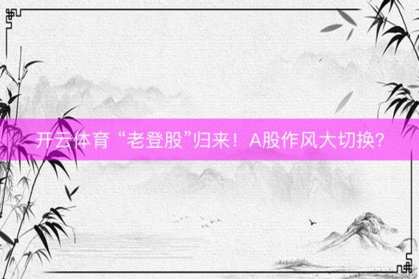 开云体育 “老登股”归来！A股作风大切换？