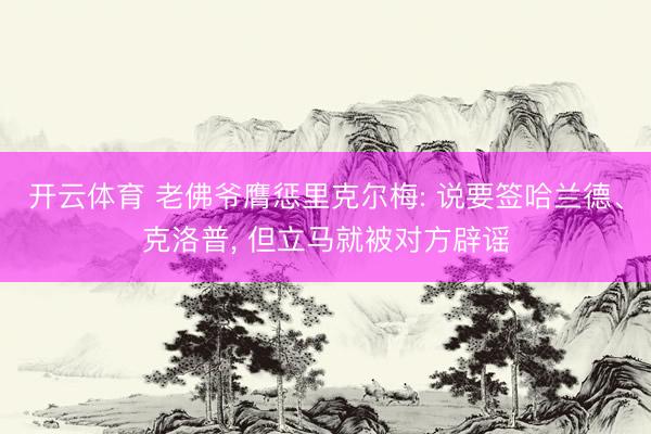 开云体育 老佛爷膺惩里克尔梅: 说要签哈兰德、克洛普， 但立马就被对方辟谣