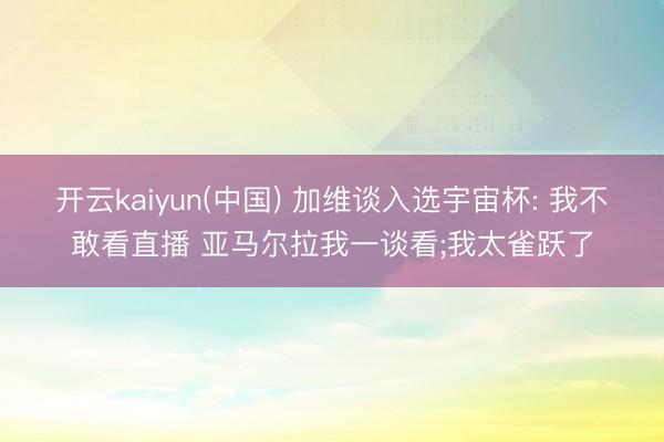 开云kaiyun(中国) 加维谈入选宇宙杯: 我不敢看直播 亚马尔拉我一谈看;我太雀跃了