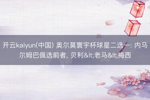 开云kaiyun(中国) 奥尔莫寰宇杯球星二选一: 内马尔姆巴佩选前者， 贝利<老马<梅西