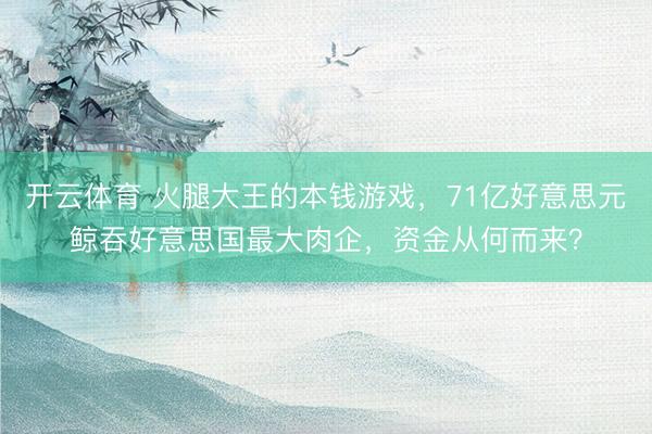 开云体育 火腿大王的本钱游戏，71亿好意思元鲸吞好意思国最大肉企，资金从何而来？