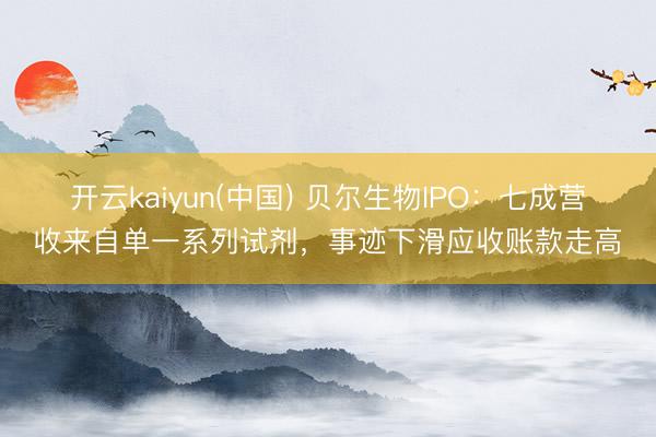 开云kaiyun(中国) 贝尔生物IPO：七成营收来自单一系列试剂，事迹下滑应收账款走高