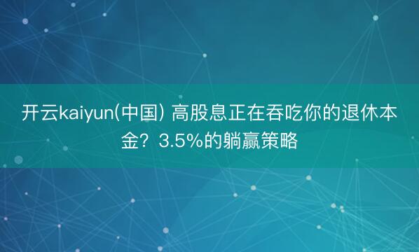 开云kaiyun(中国) 高股息正在吞吃你的退休本金？3.5%的躺赢策略