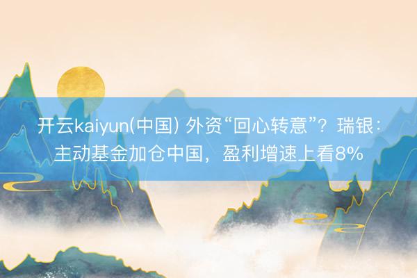 开云kaiyun(中国) 外资“回心转意”？瑞银：主动基金加仓中国，盈利增速上看8%