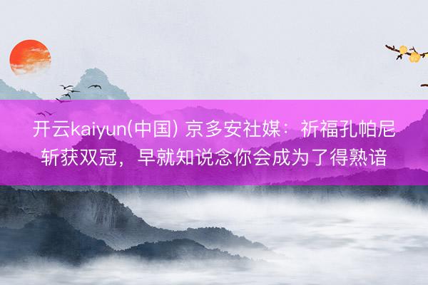 开云kaiyun(中国) 京多安社媒:祈福孔帕尼斩获双冠,早