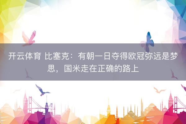 开云体育 比塞克：有朝一日夺得欧冠弥远是梦思，国米走在正确的