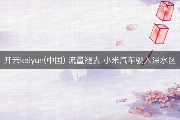 开云kaiyun(中国) 流量褪去 小米汽车驶入深水区