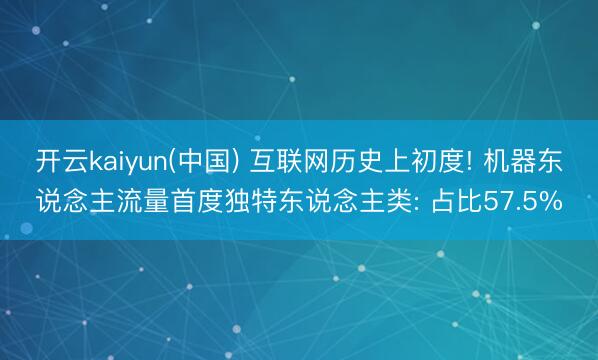 开云kaiyun(中国) 互联网历史上初度! 机器东说念主流量首度独特东说念主类: 占比57.5%