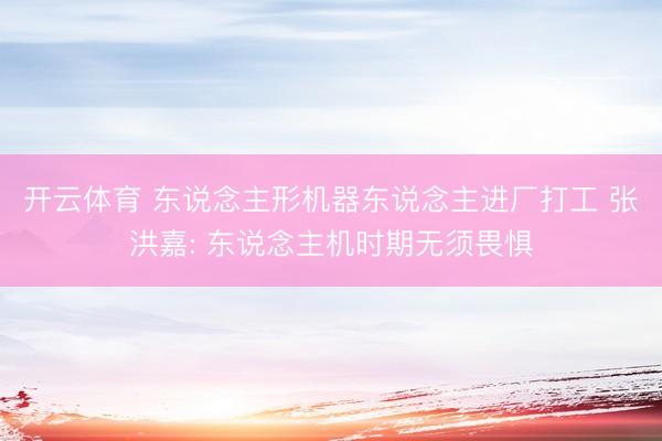 开云体育 东说念主形机器东说念主进厂打工 张洪嘉: 东说念主机时期无须畏惧