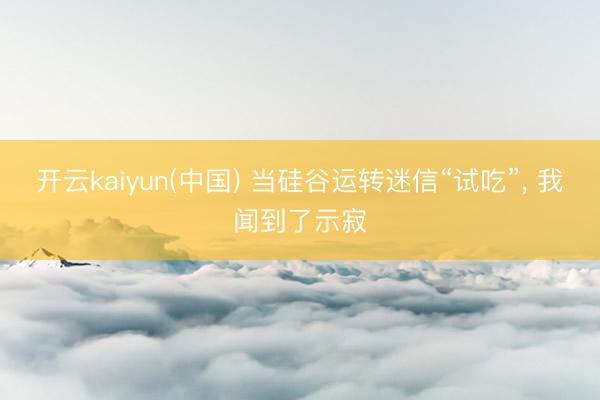 开云kaiyun(中国) 当硅谷运转迷信“试吃”， 我闻到了示寂