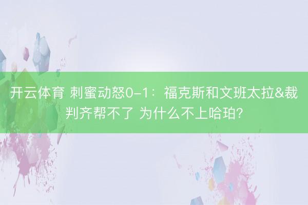 开云体育 刺蜜动怒0-1：福克斯和文班太拉&裁判齐帮不了 为什么不上哈珀？
