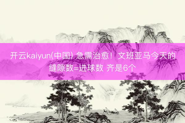 开云kaiyun(中国) 急需治愈!文班亚马今天的缝隙数=进球数 齐是6个