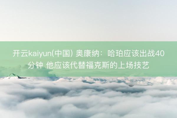 开云kaiyun(中国) 奥康纳:哈珀应该出战40分钟 他应该代替福克斯的上场技艺