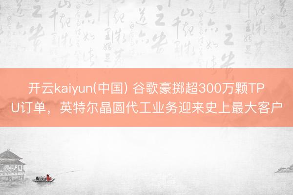 开云kaiyun(中国) 谷歌豪掷超300万颗TPU订单，英特尔晶圆代工业务迎来史上最大客户