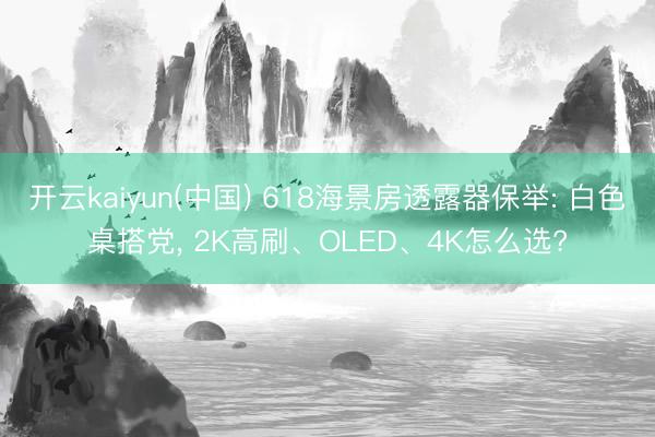 开云kaiyun(中国) 618海景房透露器保举: 白色桌搭党， 2K高刷、OLED、4K怎么选?